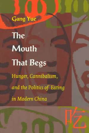 The Mouth That Begs – Hunger, Cannibalism, and the Politics of Eating in Modern China de Gang Yue