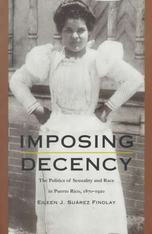 Imposing Decency – The Politics of Sexuality and Race in Puerto Rico, 1870–1920 de Eileen J. Suáre Findlay