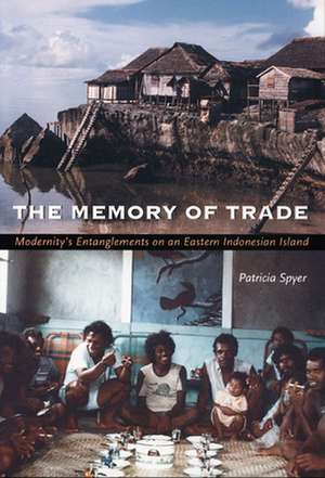 The Memory of Trade – Modernity`s Entanglements on an Eastern Indonesian Island de Patricia Spyer