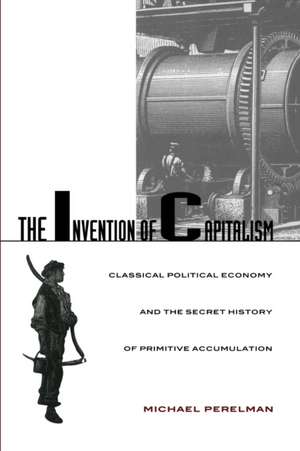 The Invention of Capitalism – Classical Political Economy and the Secret History of Primitive Accumulation de Michael Perelman