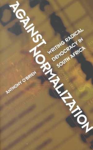 Against Normalization – Writing Radical Democracy in South Africa de Anthony O`brien