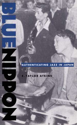 Blue Nippon: Authenticating Jazz in Japan de E. Taylor Atkins