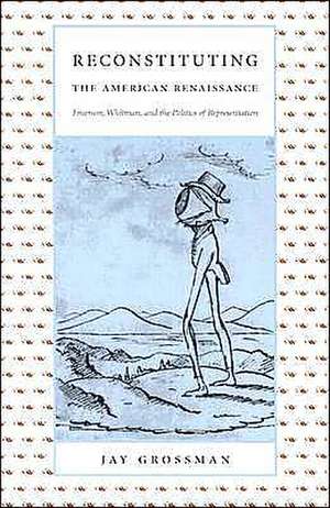 Reconstituting the American Renaissance – Emerson, Whitman, and the Politics of Representation de Jay Grossman