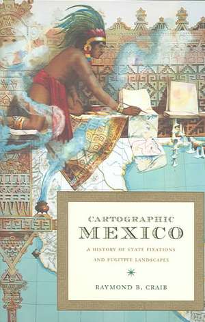 Cartographic Mexico – A History of State Fixations and Fugitive Landscapes de Raymond B Craib