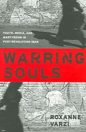 Warring Souls – Youth, Media, and Martyrdom in Post–Revolution Iran de Roxanne Varzi