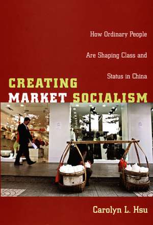 Creating Market Socialism – How Ordinary People Are Shaping Class and Status in China de Carolyn L. Hsu