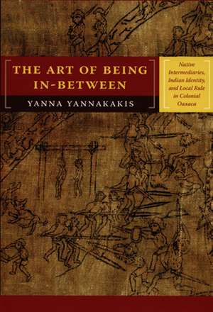 The Art of Being In–between – Native Intermediaries, Indian Identity, and Local Rule in Colonial Oaxaca de Yanna Yannakakis