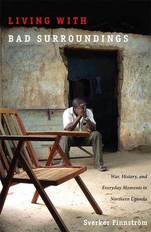 Living with Bad Surroundings – War, History, and Everyday Moments in Northern Uganda de Sverker Finnström