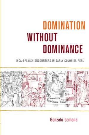 Domination without Dominance – Inca–Spanish Encounters in Early Colonial Peru de Gonzalo Lamana