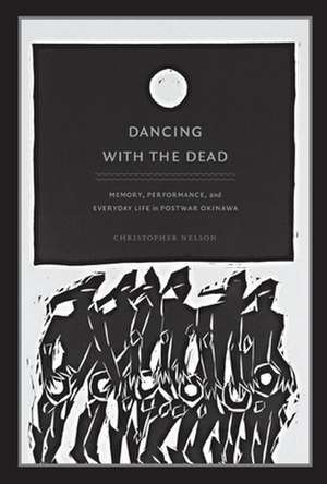 Dancing with the Dead – Memory, Performance, and Everyday Life in Postwar Okinawa de Christopher T. Nelson