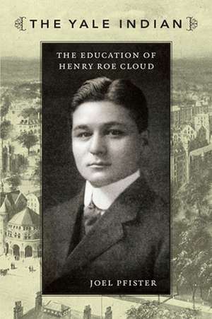 The Yale Indian – The Education of Henry Roe Cloud de Joel Pfister