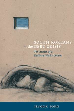 South Koreans in the Debt Crisis – The Creation of a Neoliberal Welfare Society de Jesook Song