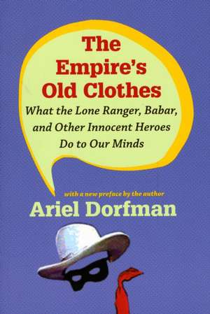 The Empire`s Old Clothes – What the Lone Ranger, Babar, and Other Innocent Heroes Do to Our Minds de Ariel Dorfman