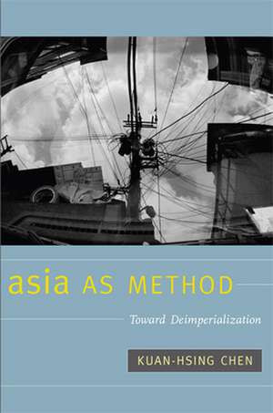 Asia as Method – Toward Deimperialization de Kuan–hsing Chen