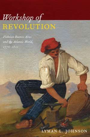 Workshop of Revolution – Plebeian Buenos Aires and the Atlantic World, 1776–1810 de Lyman L. Johnson