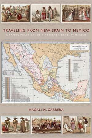 Traveling from New Spain to Mexico – Mapping Practices of Nineteenth–Century Mexico de Magali M. Carrera