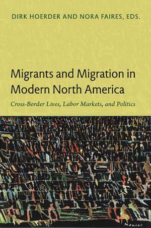 Migrants and Migration in Modern North America – Cross–Border Lives, Labor Markets, and Politics de Dirk Hoerder