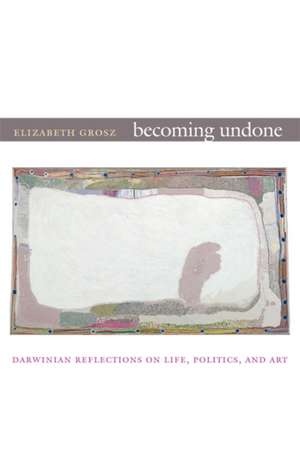 Becoming Undone – Darwinian Reflections on Life, Politics, and Art de Elizabeth Grosz