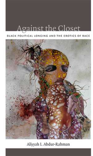 Against the Closet – Black Political Longing and the Erotics of Race de Aliyyah I. Abdur–rahman