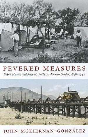 Fevered Measures – Public Health and Race at the Texas–Mexico Border, 1848–1942 de John Mckiernan–gonzá