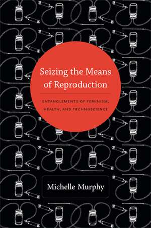 Seizing the Means of Reproduction – Entanglements of Feminism, Health, and Technoscience de Michelle Murphy