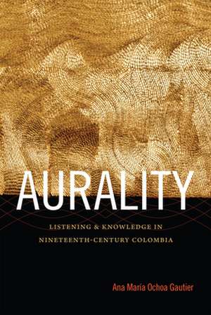 Aurality – Listening and Knowledge in Nineteenth–Century Colombia de Ana María Ochoa Gautier