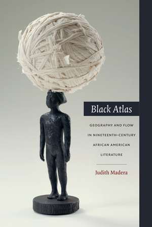 Black Atlas – Geography and Flow in Nineteenth–Century African American Literature de Judith Madera