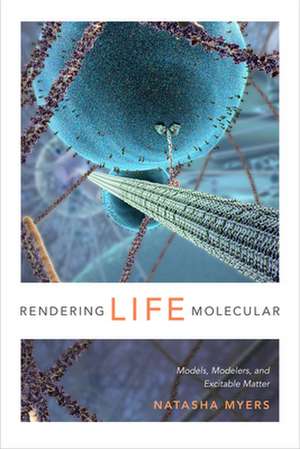 Rendering Life Molecular – Models, Modelers, and Excitable Matter de Natasha Myers