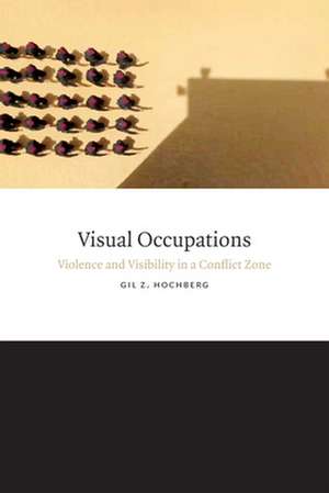 Visual Occupations – Violence and Visibility in a Conflict Zone de Gil Z. Hochberg