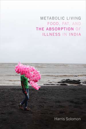 Metabolic Living – Food, Fat, and the Absorption of Illness in India de Harris Solomon