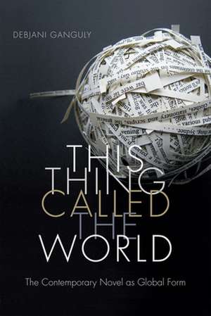 This Thing Called the World – The Contemporary Novel as Global Form de Debjani Ganguly