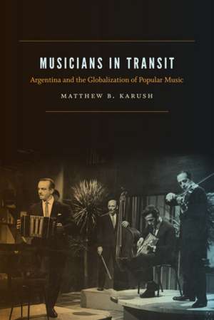 Musicians in Transit – Argentina and the Globalization of Popular Music de Matthew B. Karush