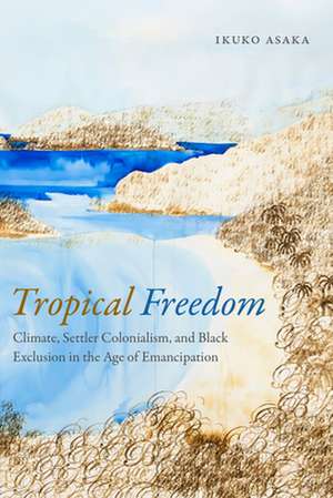 Tropical Freedom – Climate, Settler Colonialism, and Black Exclusion in the Age of Emancipation de Ikuko Asaka