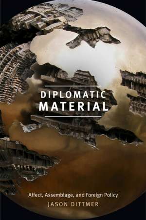 Diplomatic Material – Affect, Assemblage, and Foreign Policy de Jason Dittmer