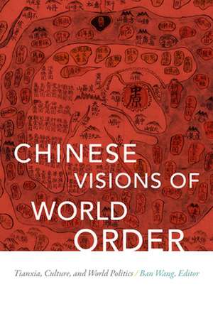 Chinese Visions of World Order – Tianxia, Culture, and World Politics de Ban Wang