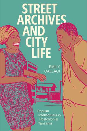 Street Archives and City Life – Popular Intellectuals in Postcolonial Tanzania de Emily Callaci