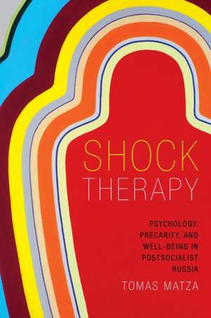 Shock Therapy – Psychology, Precarity, and Well–Being in Postsocialist Russia de Tomas Matza