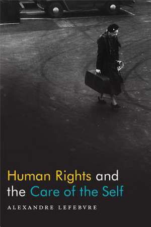 Human Rights and the Care of the Self de Alexandre Lefebvre