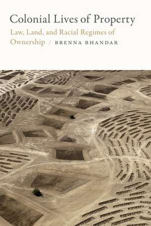 Colonial Lives of Property – Law, Land, and Racial Regimes of Ownership de Brenna Bhandar