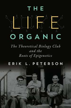 The Life Organic: The Theoretical Biology Club and the Roots of Epigenetics de Erik L. Peterson