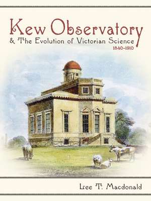 Kew Observatory and the Evolution of Victorian Science, 1840–1910 de Lee T. Macdonald