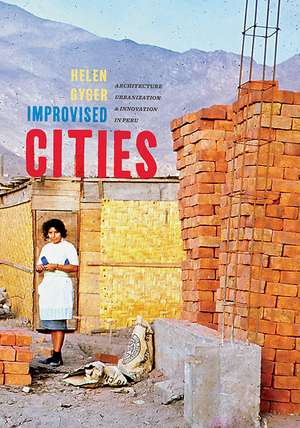 Improvised Cities: Architecture, Urbanization, and Innovation in Peru de Helen Gyger