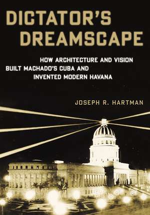 Dictator's Dreamscape: How Architecture and Vision Built Machado's Cuba and Invented Modern Havana de Joseph R. Hartman