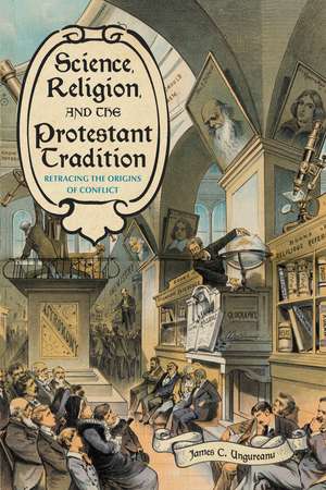 Science, Religion, and the Protestant Tradition: Retracing the Origins of Conflict de James C. Ungureanu