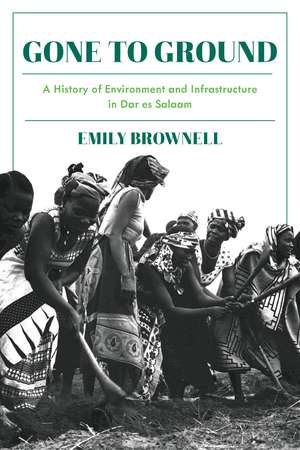 Gone to Ground: A History of Environment and Infrastructure in Dar es Salaam de Emily Brownell