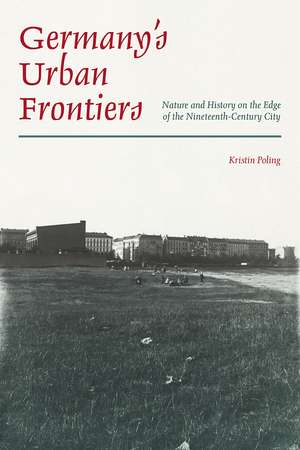 Germany’s Urban Frontiers: Nature and History on the Edge of the Nineteenth-Century City de Kristin Poling