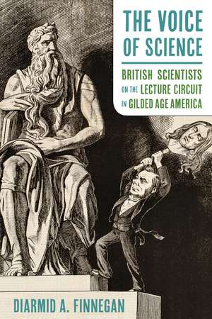 The Voice of Science: British Scientists on the Lecture Circuit in Gilded Age America de Diarmid A. Finnegan