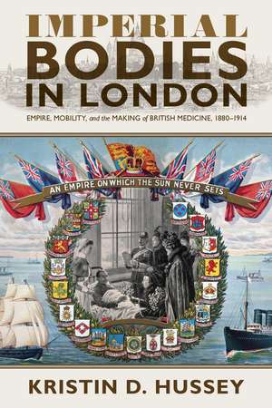 Imperial Bodies in London: Empire, Mobility, and the Making of British Medicine, 1880–1914 de Kristin Hussey