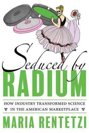 Seduced by Radium: How Industry Transformed Science in the American Marketplace de Maria Rentetzi