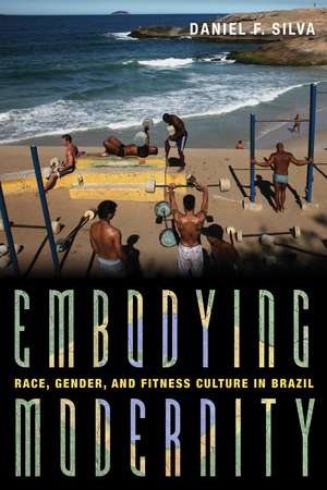 Embodying Modernity: Race, Gender, and Fitness Culture in Brazil de Daniel F. Silva